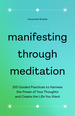 Manifesting Through Meditation: 100 Guided Practices to Harness the Power of Your Thoughts and Create the Life You Want - Bodzak, Cassandra