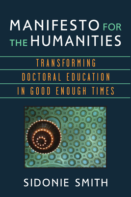 Manifesto for the Humanities: Transforming Doctoral Education in Good Enough Times - Smith, Sidonie Ann