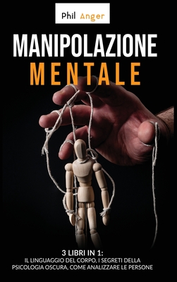 Manipolazione Mentale: 3 Libri in 1: Il Linguaggio del Corpo, I Segreti della Psicologia Oscura, Come Analizzare le Persone - Anger, Phil