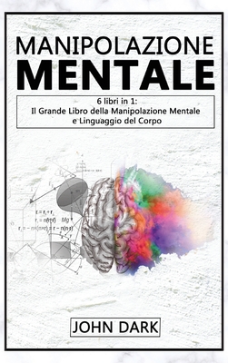 Manipolazione Mentale: 6 LIBRI IN 1: Il Grande Libro della Manipolazione Mentale e del Linguaggio del Corpo - Dark, John