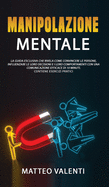 Manipolazione mentale: Il manuale definitivo che rivela principi, tecniche e segreti su come convincere e influenzare le persone. INCLUDE ESERCIZI PRATICI.