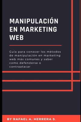 Manipulacin en Marketing WEB: Gua para conocer los mtodos de manipulacin en marketing web ms comunes y saber como defenderse o contraatacar - Herrera Suarez, Rafael Arturo