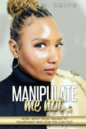 Manipulate Me Not: How I Went from Trauma to Triumphant and How You Can Too