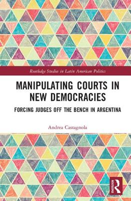 Manipulating Courts in New Democracies: Forcing Judges off the Bench in Argentina - Castagnola, Andrea