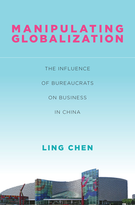 Manipulating Globalization: The Influence of Bureaucrats on Business in China - Chen, Ling