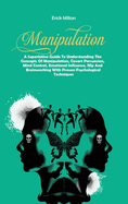 Manipulation: A Superlative Guide To Understanding The Concepts Of Manipulation, Covert Persuasion, Mind Control, Emotional Influence, Nlp And Brainwashing With Proven Psychological Techniques