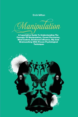Manipulation: A Superlative Guide To Understanding The Concepts Of Manipulation, Covert Persuasion, Mind Control, Emotional Influence, Nlp And Brainwashing With Proven Psychological Techniques - Milton, Erick
