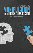 Manipulation And Dark Persuasion: How To Influence People With Mind Control And Hypnosis