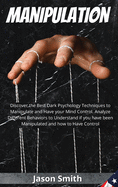 Manipulation: Discover the Best Dark Psychology Techniques to Manipulate and Have your Mind Control. Analyze Different Behaviors to Understand if you have been Manipulated and how to Have Control