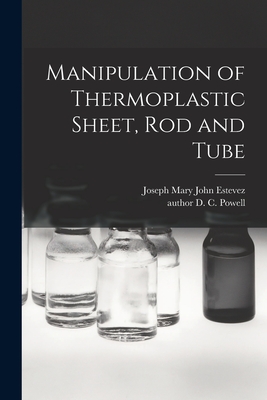 Manipulation of Thermoplastic Sheet, Rod and Tube - Estevez, Joseph Mary John (Creator), and Powell, D C Author (Creator)