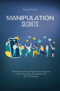 Manipulation Secrets: Influence Anyone Using Mind & Emotional Control, Hypnosis, Persuasion, and NLP Techniques