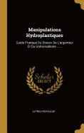 Manipulations Hydroplastiques: Guide Pratique Du Doreuv De L'argenteur Et Du Galvanoplaste ......