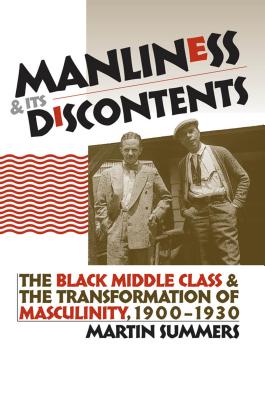 Manliness and Its Discontents: The Black Middle Class and the Transformation of Masculinity, 1900-1930 - Summers, Martin