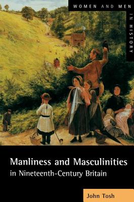 Manliness and Masculinities in Nineteenth-Century Britain: Essays on Gender, Family and Empire - Tosh, John