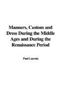 Manners, Custom and Dress During the Middle Ages and During the Renaissance Period - LaCroix, Paul