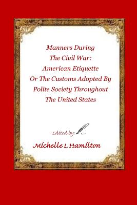 Manners During the Civil War: : American Etiquette, or the Customs Adopted by Poli - Hamilton, Michelle Lynn