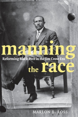 Manning the Race: Reforming Black Men in the Jim Crow Era - Ross, Marlon B