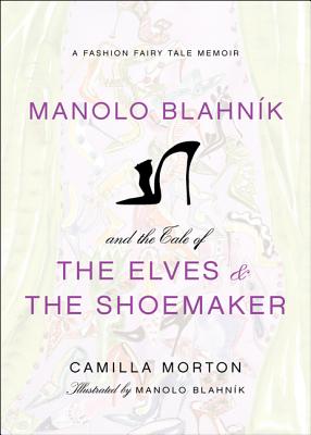 Manolo Blahnik and the Tale of the Elves and the Shoemaker: A Fashion Fairy Tale Memoir - Morton, Camilla