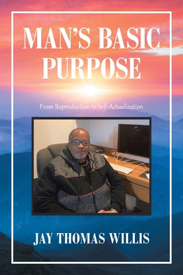 Man's Basic Purpose: From Reproduction to Self-Actualization - Willis, Jay Thomas