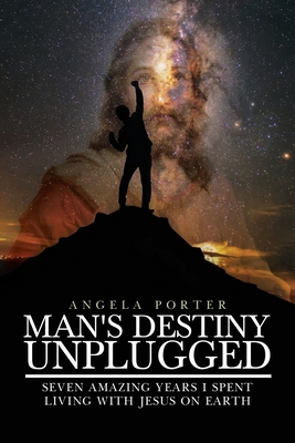 Man's Destiny Unplugged: Seven Amazing Years I Spent Living with Jesus on Earth - Porter, Angela