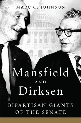 Mansfield and Dirksen: Bipartisan Giants of the Senate - Johnson, Marc C