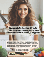 Manual de Cocina Cruda - Trucos y secretos para una Alimentaci?n Cruda y Vegana: Ms de 70 recetas detalladas de aperitivos, primeros platos, segundos platos, postres, bebidas y batidos.