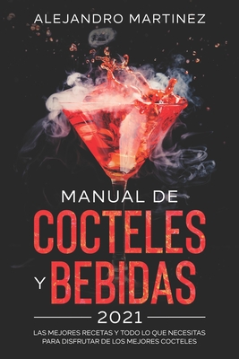 Manual de Cocteles y Bebidas 2021: Las Mejores Recetas y Todo lo Que Necesitas Para Disfrutar de Los Mejores Cocteles - Martinez, Alejandro