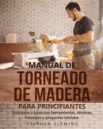 Manual de Torneado de Madera para Principiantes: Gu?a paso a paso con herramientas, t?cnicas, consejos y proyectos iniciales