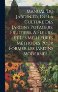 Manual Du Jardinier, Ou La Culture Des Jardins Potagers, Fruitiers,  Fleurs, Et Les Meilleures Mthodes Pour Former Les Jardins Modernes ......