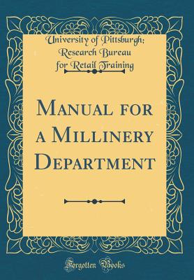 Manual for a Millinery Department (Classic Reprint) - Training, University Of Pittsburgh