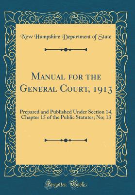 Manual for the General Court, 1913: Prepared and Published Under Section 14, Chapter 15 of the Public Statutes; No; 13 (Classic Reprint) - State, New Hampshire Department of