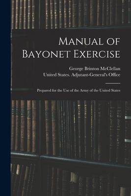 Manual of Bayonet Exercise: Prepared for the Use of the Army of the United States - McClellan, George Brinton, and United States Adjutant-General's Off (Creator)