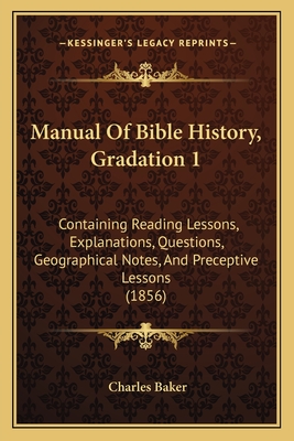 Manual of Bible History, Gradation 1: Containing Reading Lessons, Explanations, Questions, Geographical Notes, and Preceptive Lessons (1856) - Baker, Charles