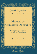 Manual of Christian Doctrine: Comprising Dogma, Moral and Worship (Classic Reprint)