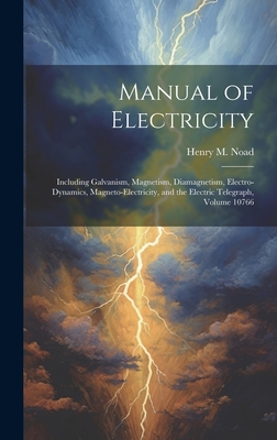 Manual of Electricity: Including Galvanism, Magnetism, Diamagnetism, Electro-Dynamics, Magneto-Electricity, and the Electric Telegraph, Volume 10766 - Noad, Henry M