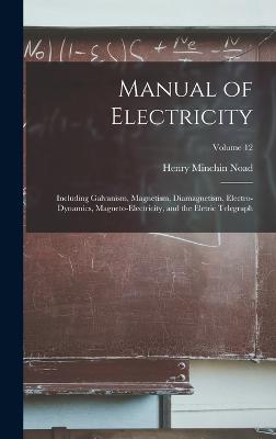 Manual of Electricity: Including Galvanism, Magnetism, Diamagnetism, Electro-dynamics, Magneto-electricity, and the Eletric Telegraph; Volume 12 - Noad, Henry Minchin