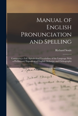 Manual of English Pronunciation and Spelling: Containing a Full Alphabetical Vocabulary of the Language With a Preliminary Exposition of English Orthopy and Orthography - Soule, Richard