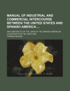 Manual of Industrial and Commercial Intercourse Between the United States and Spanish America: Giving the Latest and Most Correct Information Regarding the Resources, Commerce, Industries, Laws and Regulations Concerning Mercantile Affairs, Mines, Agricul