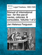 Manual of International Law: For the Use of Navies, Colonies and Consulates: Volume 1 of Manual of International Law for the Use of Navies, Colonies and Consulates