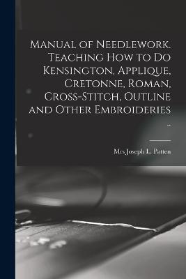 Manual of Needlework. Teaching how to do Kensington, Applique, Cretonne, Roman, Cross-stitch, Outline and Other Embroideries .. - Patten, Joseph L, Mrs. (Creator)