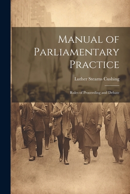 Manual of Parliamentary Practice: Rules of Proceeding and Debate - Cushing, Luther Stearns