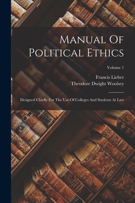 Manual Of Political Ethics: Designed Chiefly For The Use Of Colleges And Students At Law; Volume 1 - Lieber, Francis, and Theodore Dwight Woolsey (Creator)