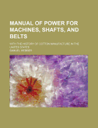 Manual of Power for Machines, Shafts, and Belts, with the History of Cotton Manufacture in the United States