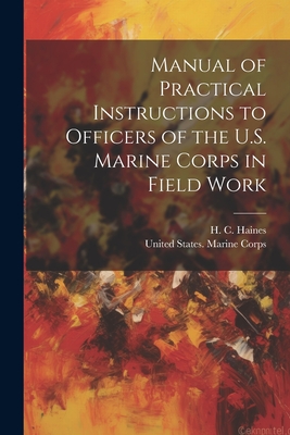 Manual of Practical Instructions to Officers of the U.S. Marine Corps in Field Work - United States Marine Corps (Creator), and Haines, H C (Henry C ) (Creator)