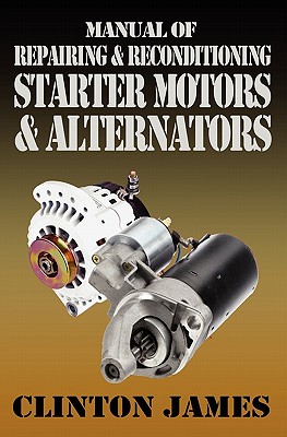 Manual of Repairing & Reconditioning Starter Motors and Alternators - Clinton, James