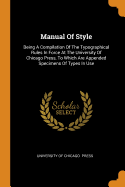 Manual of Style: Being a Compilation of the Typographical Rules in Force at the University of Chicago Press, to Which Are Appended Specimens of Types in Use