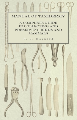Manual of Taxidermy - A Complete Guide in Collecting and Preserving Birds and Mammals - Maynard, C J