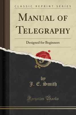 Manual of Telegraphy: Designed for Beginners (Classic Reprint) - Smith, J E
