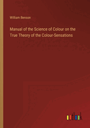 Manual of the Science of Colour on the True Theory of the Colour-Sensations