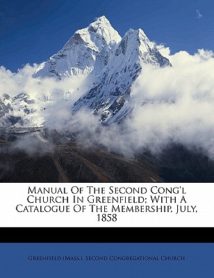 Manual of the Second Cong'l Church in Greenfield; With a Catalogue of the Membership, July, 1858 - Greenfield (Mass ) Second Congregationa (Creator)